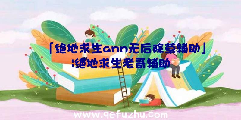 「绝地求生ann无后除草辅助」|绝地求生老哥辅助